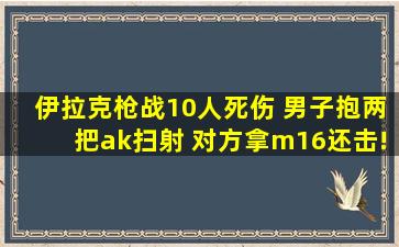 伊拉克枪战10人死伤 男子抱两把ak扫射 对方拿m16还击!